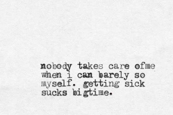 nobody takes care ofme when i can barely so myself. getting sick sucks bigtime. 