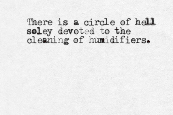 There is a circle of hell soley devoted to the cleaning of humidifiers. 