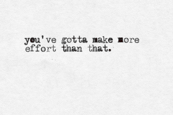 you've gotta make more effort than that.