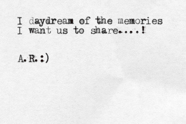 I daydream of the memories I want us to share....! A.R . :) 