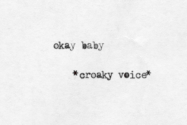 okay baby *croaky voice* 