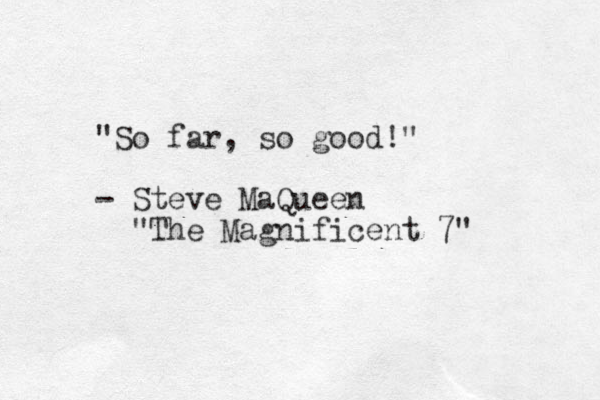"So far, so good!" - Steve MaQueen "The Magnificent 7"