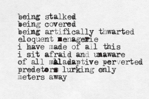 being stalked being covered being artifically thwarted eloquent menagerie i have made of all this i sit afraid and unaware of all ml al aladaptive perverted predetors lurking only meters away