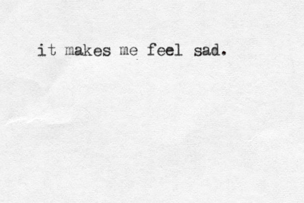 it makes me feel sad. 