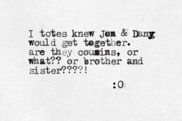 I totes knew Jon & Dang y y y would get together. are they cousins, or what?? or brother and sister????! :0