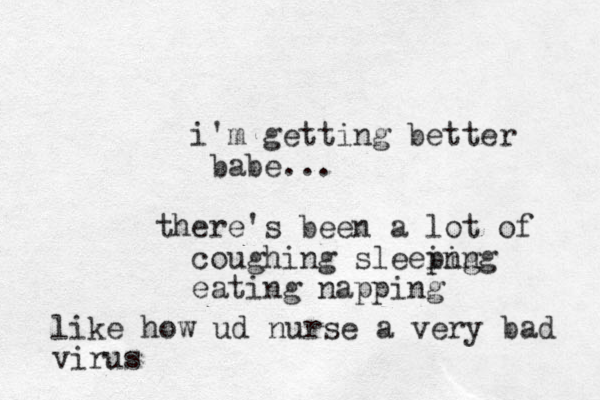 i'm getting better babe. .. there's been a lot of coughing sleeing ping eating napping like how ud nurse a very bad virus