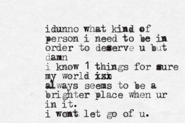 idunno what kind of person i need to be in order to deserve u but damn i know 1 things for sure my world isb xxx always seems to be a brighter place when ur in it. i wont let go of u. 
