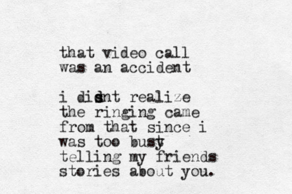 that video call was an accident i disnt realize d d s the ringing came from that since i was too bust y telling my friends stories about you.