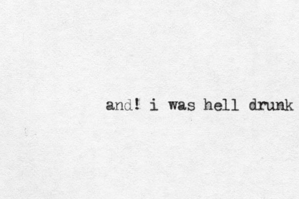 and! i was hell drunk 