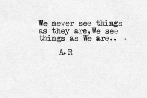 We never see things as they are,We see things as We are.. A.R
