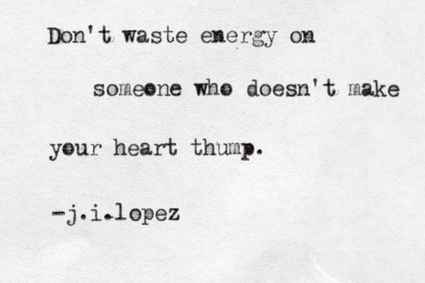 Don't waste energy on someone who doesn't make your heart thump . -j.i.lopez