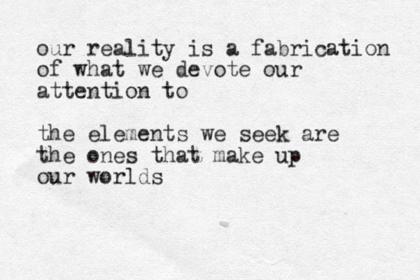 our reality is a fabrication of what we devote our attention to the elements we seek are the ones that make up our worlds