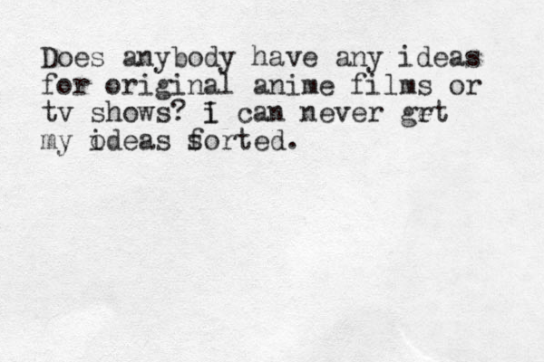 Does anybody have any ideas for original anime films or tv shows? i I can never grt e my o ideas f sorted.