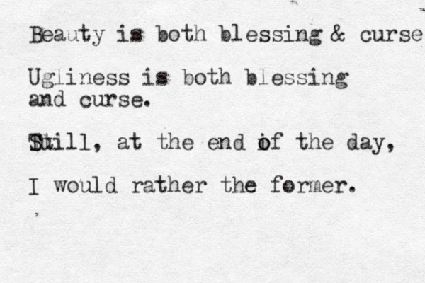 Beauty is both blessing & curse Ugliness is both blessing and curse. Tul S Still, at the end i o of the day, I would rather the former. 