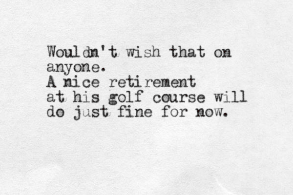 Wouldn't wish that on anyone. A nice retirement at his golf course will do just fine for now. 
