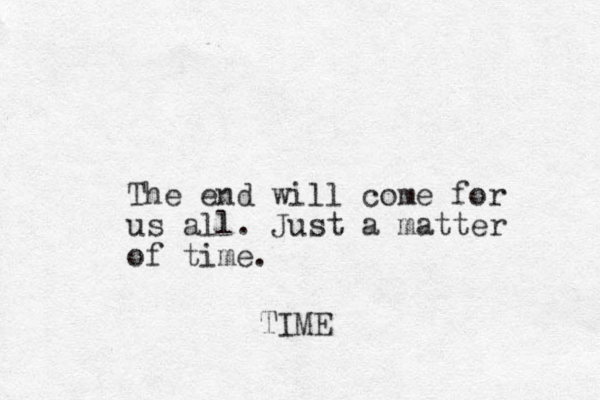The end will come for us all. Just a matter of time. TIME
