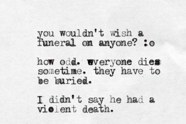 you wouldn't wish a funeral on anyone? :o how odd. wveryone e e dies sometime. they have to be buried. I didn't say he had a violent death. 