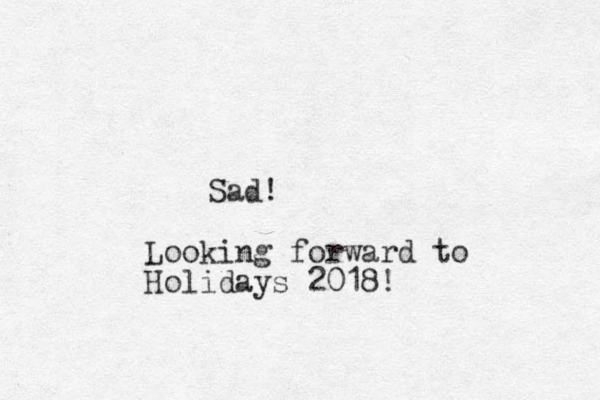 Sad! Looking forward to Holidays 2018!