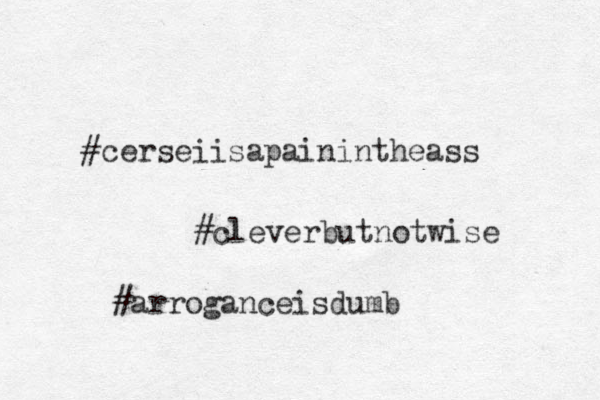 #cerseiisapainintheass #cleverbutnotwise #arroganceisdumb