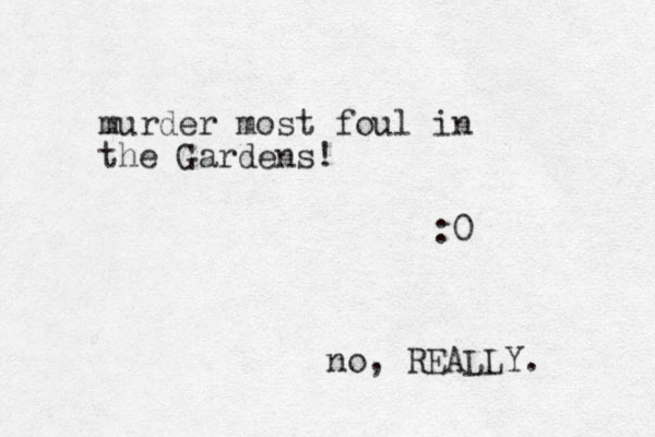 murder most foul in the Gardens! :0 no, REALLY. 