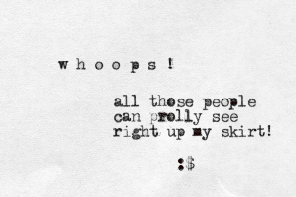 w h o o p s ! all those people can prolly see right up my skirt! :$