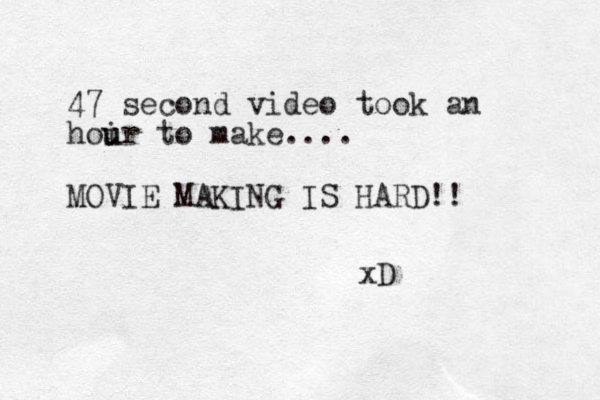 47 second video took an hoir u u to make.... MOVIE MAKING IS HARD!! xD