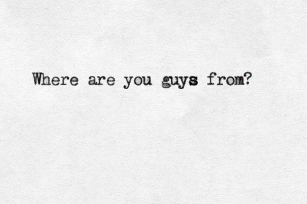 Where are you guya s s from? 
