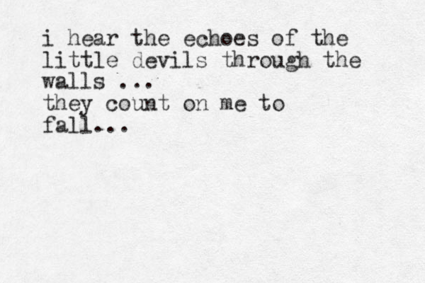 i hear the echoes of the little devils through the walls ... they count on me to fall... 