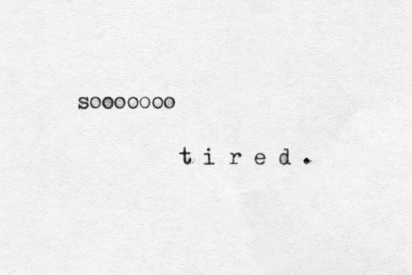 sooooooo t i r e d .