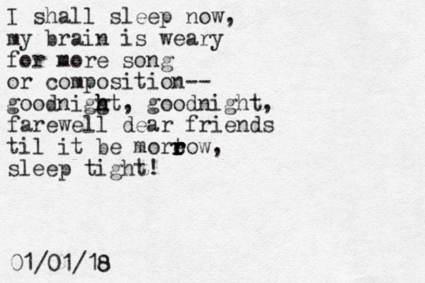 I shall sleep now, my brain is weary for more song or composition-- goodniggt h h h , goodnight, farewell dear friends til it be moreow, sleep tight! t r r r 01/01/18