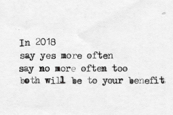 In 2018 say yes more often n say no no more often too both will be to your benefit 
