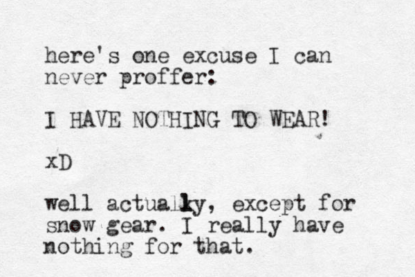 here's one excuse I can never proffer: I HAVE NOTHING TO WEAR! xD well actualky, l l except for snow gear. I really have nothing for that.