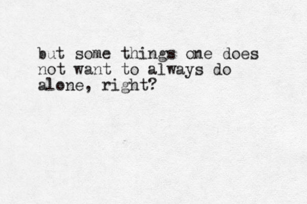 but some things one does not want to always do alone, right?