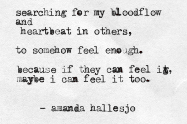 searching for my bloodflow and heartbeat in others, to somehow feel enough. because if they can feel ig t, maybe i can feel it too. - amanda hallesjo