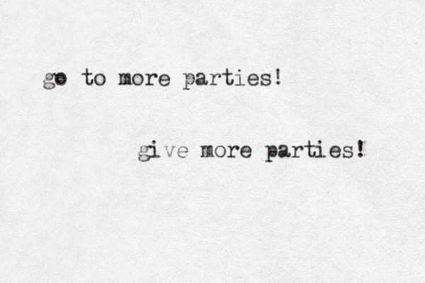 go to more parties! give more parties! 