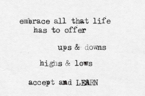 embrace all that life has to offer ups & downs highs & lows accept and LEARN 