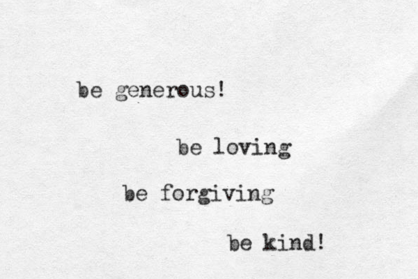 be generous! be loving be forgiving be kind! 
