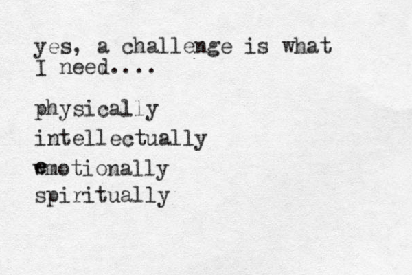 yes, a challenge is what I need.... physically intellectually wmotionally e e spiritually