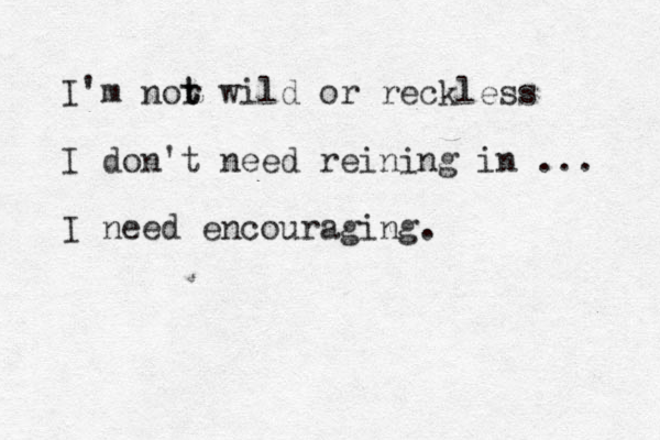 I'm nor t t wild or reckless I don't need reining in ... I need encouraging.