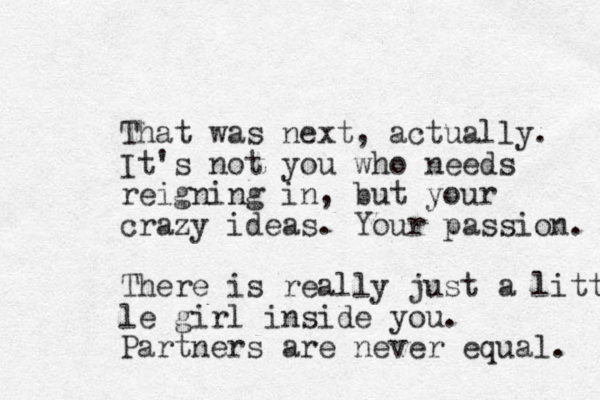 That was next, actually. It's not you who needs reigning in, but your crazy ideas. Your passion. There is really just a littl le girl inside you. Partners are never equal. 
