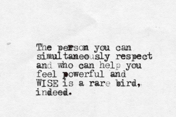The person you can simultaneously respect and who can help you feel powerful and WISE is a rare bird, indeed.