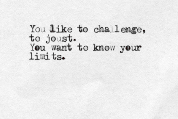 You like to challenge, to joust. You want to know your limits.