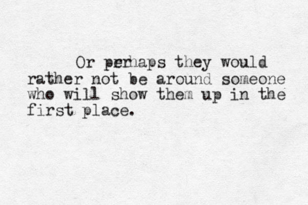 Or prr e haps they would rather not be around someone who will show them up in the first place.