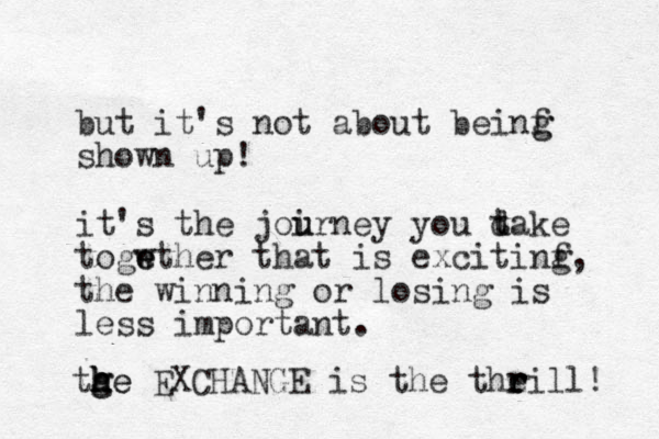 but it's not about beinf shown up! it's the joirney u u you d t take togwther e e that is excitinf g, the winning or losing is less important. g g tge h h g h h e EXCHANGE is the theill! r r r 