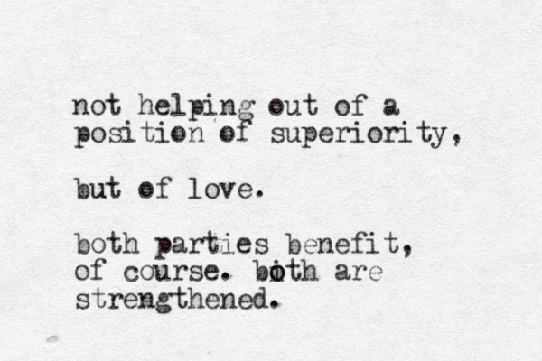 not helping out of a position of superiority, but of love. u both parties benefit, of course. bith o o are strengthened.