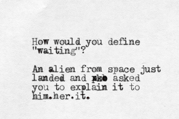 How would you define "waiting"? An alien from space just landed and pso xkb asked you to explain it to him.her.it.