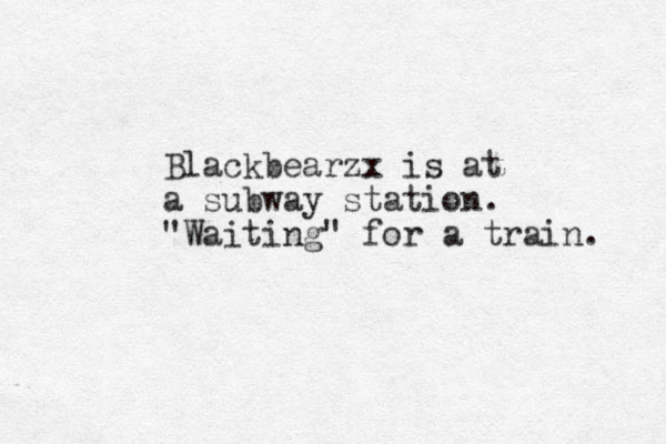 Blackbearzx is at a subway station. "Waiting" for a train. 