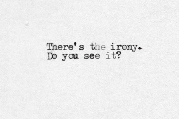There's the irony. Do you see it?