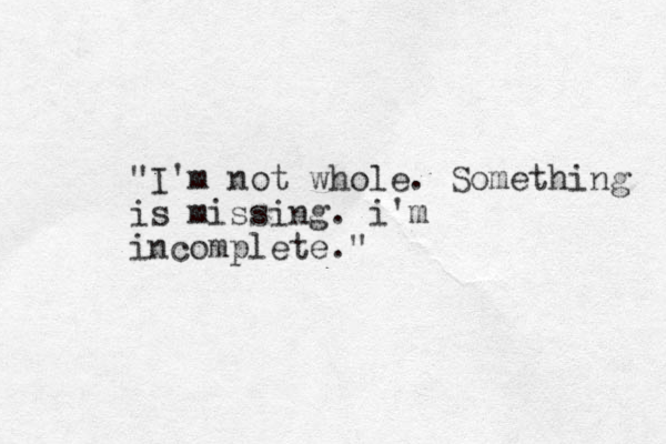 "I'm not whole. Something is missing. i'm incomplete."