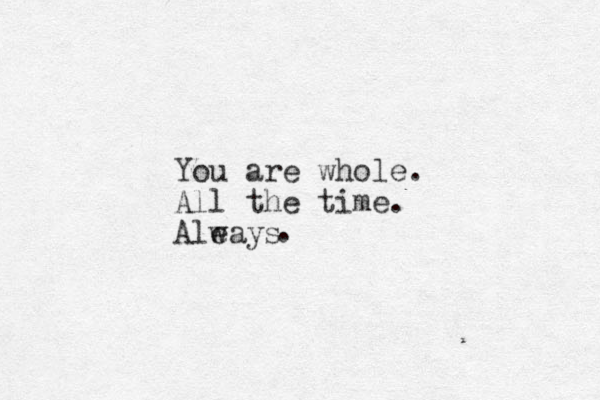 You are whole. All the time. Aleays w .